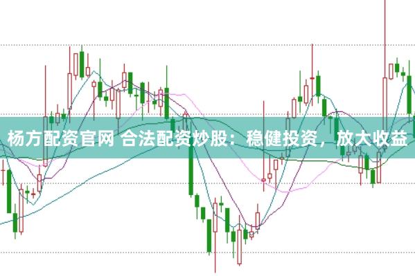 杨方配资官网 合法配资炒股：稳健投资，放大收益