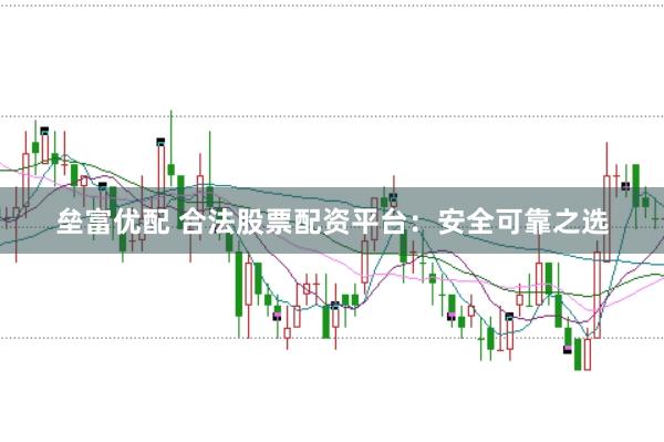 垒富优配 合法股票配资平台：安全可靠之选