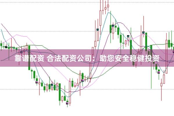 靠谱配资 合法配资公司：助您安全稳健投资