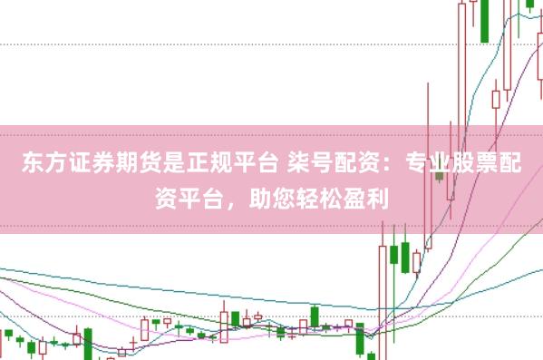 东方证券期货是正规平台 柒号配资：专业股票配资平台，助您轻松盈利