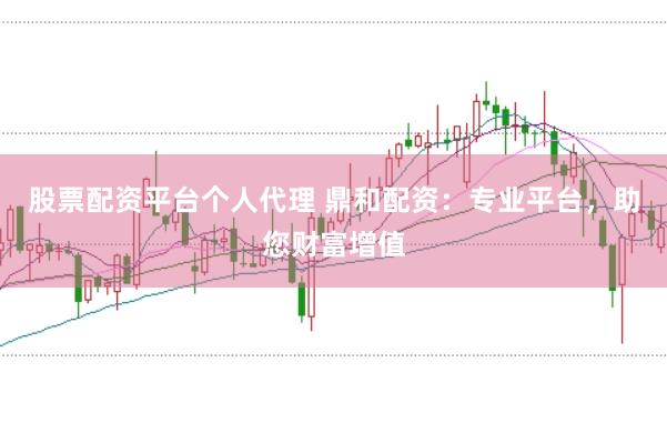 股票配资平台个人代理 鼎和配资：专业平台，助您财富增值