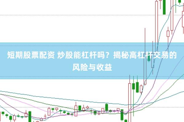 短期股票配资 炒股能杠杆吗？揭秘高杠杆交易的风险与收益