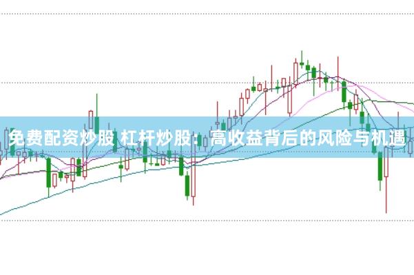 免费配资炒股 杠杆炒股：高收益背后的风险与机遇