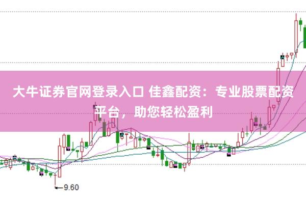 大牛证券官网登录入口 佳鑫配资：专业股票配资平台，助您轻松盈利