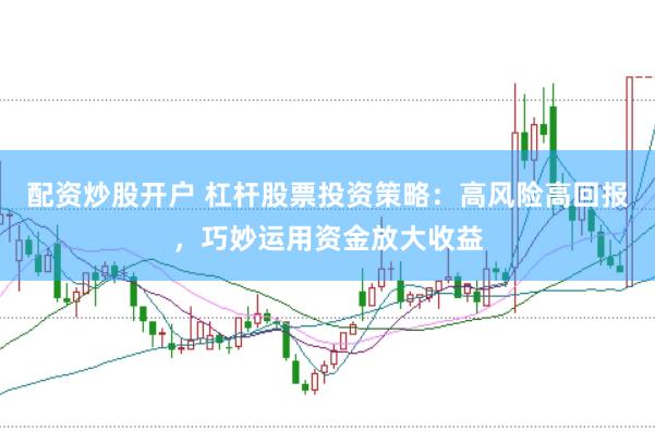 配资炒股开户 杠杆股票投资策略：高风险高回报，巧妙运用资金放大收益