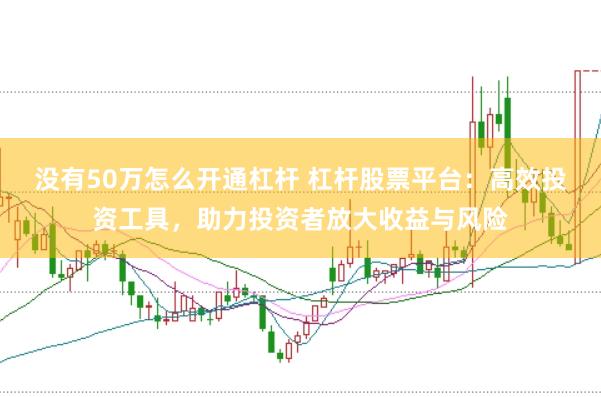 没有50万怎么开通杠杆 杠杆股票平台：高效投资工具，助力投资者放大收益与风险