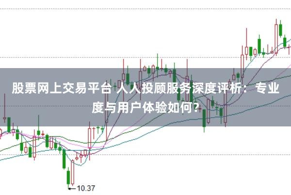 股票网上交易平台 人人投顾服务深度评析：专业度与用户体验如何？