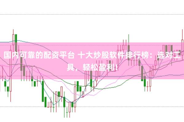 国内可靠的配资平台 十大炒股软件排行榜：选对工具，轻松盈利！