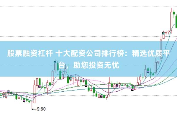 股票融资杠杆 十大配资公司排行榜：精选优质平台，助您投资无忧