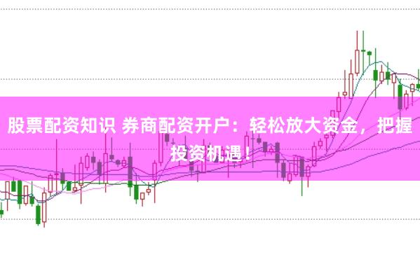 股票配资知识 券商配资开户：轻松放大资金，把握投资机遇！