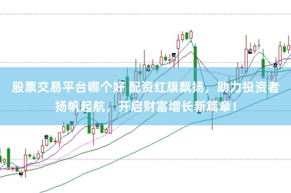 股票交易平台哪个好 配资红旗飘扬，助力投资者扬帆起航，开启财富增长新篇章！