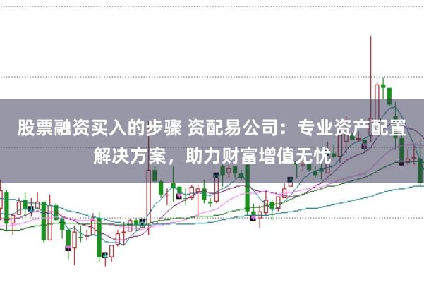 股票融资买入的步骤 资配易公司：专业资产配置解决方案，助力财富增值无忧