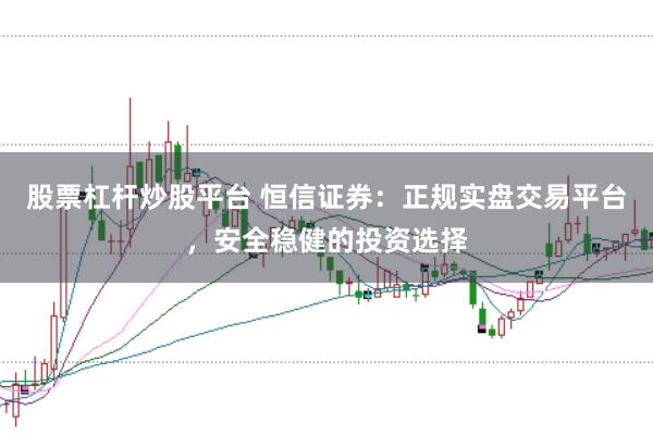 股票杠杆炒股平台 恒信证券：正规实盘交易平台，安全稳健的投资选择