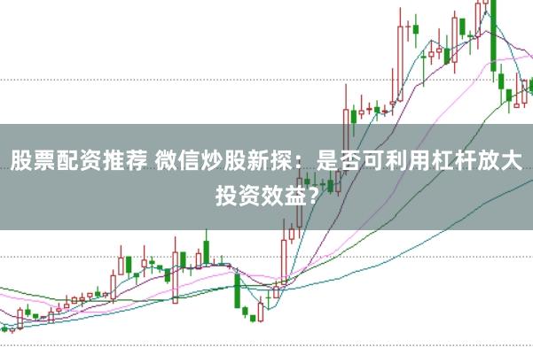 股票配资推荐 微信炒股新探：是否可利用杠杆放大投资效益？