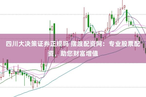 四川大决策证券正规吗 摆渡配资网：专业股票配资，助您财富增值