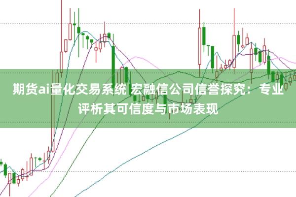 期货ai量化交易系统 宏融信公司信誉探究：专业评析其可信度与市场表现