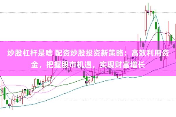 炒股杠杆是啥 配资炒股投资新策略：高效利用资金，把握股市机遇，实现财富增长