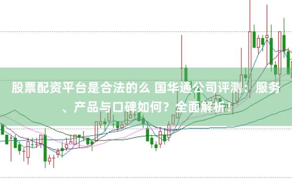股票配资平台是合法的么 国华通公司评测：服务、产品与口碑如何？全面解析！