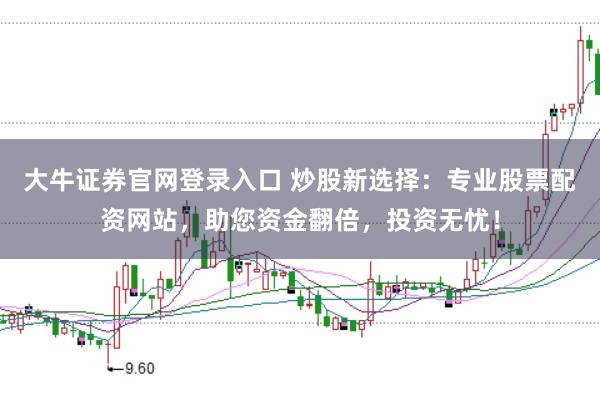 大牛证券官网登录入口 炒股新选择：专业股票配资网站，助您资金翻倍，投资无忧！