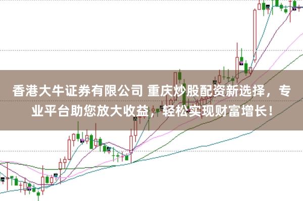 香港大牛证券有限公司 重庆炒股配资新选择，专业平台助您放大收益，轻松实现财富增长！