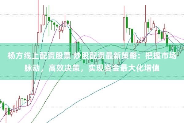 杨方线上配资股票 炒股配资最新策略：把握市场脉动，高效决策，实现资金最大化增值