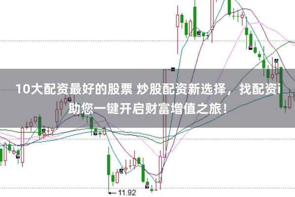 10大配资最好的股票 炒股配资新选择，找配资i助您一键开启财富增值之旅！