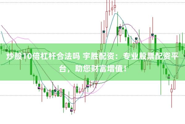 炒股10倍杠杆合法吗 宇胜配资：专业股票配资平台，助您财富增值！