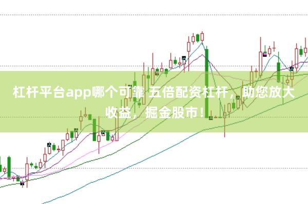 杠杆平台app哪个可靠 五倍配资杠杆，助您放大收益，掘金股市！
