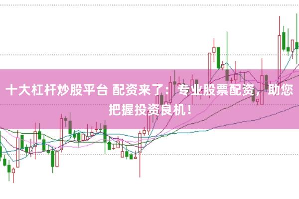 十大杠杆炒股平台 配资来了：专业股票配资，助您把握投资良机！