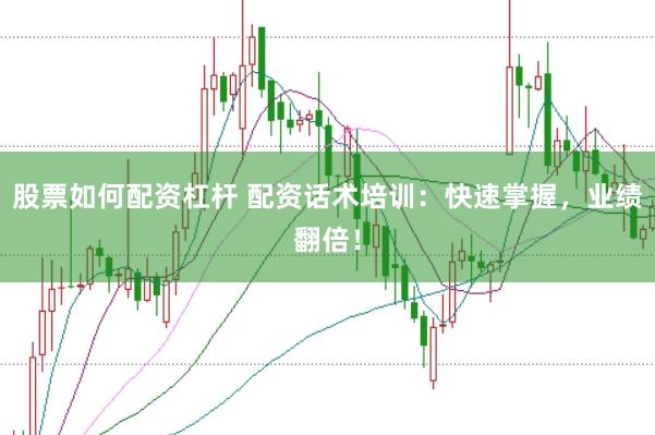 股票如何配资杠杆 配资话术培训：快速掌握，业绩翻倍！