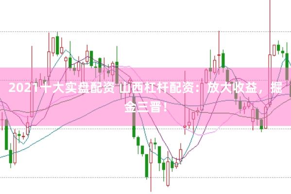 2021十大实盘配资 山西杠杆配资：放大收益，掘金三晋！