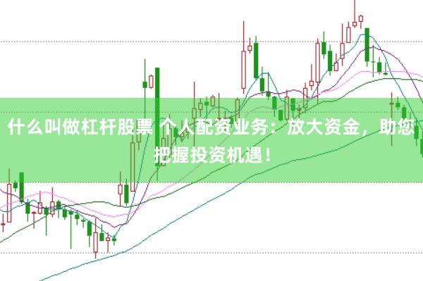 什么叫做杠杆股票 个人配资业务：放大资金，助您把握投资机遇！