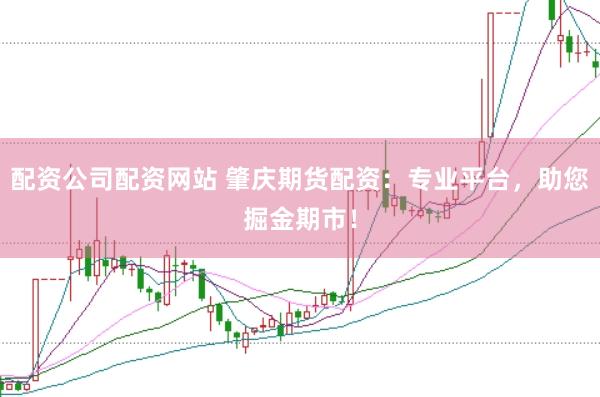 配资公司配资网站 肇庆期货配资：专业平台，助您掘金期市！