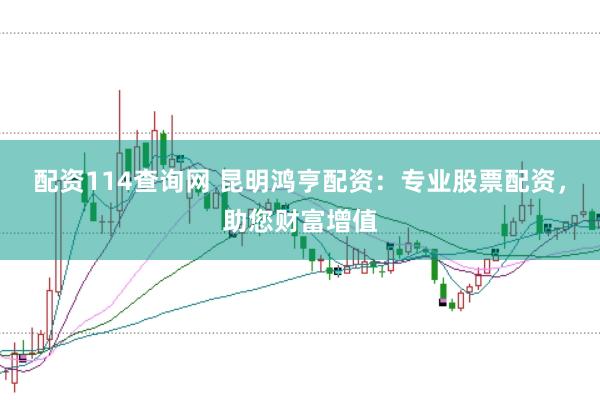 配资114查询网 昆明鸿亨配资：专业股票配资，助您财富增值