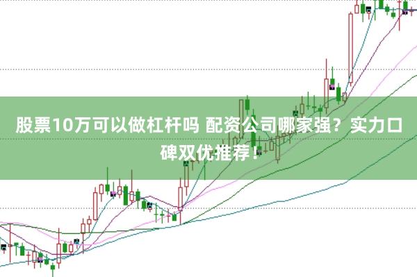 股票10万可以做杠杆吗 配资公司哪家强？实力口碑双优推荐！