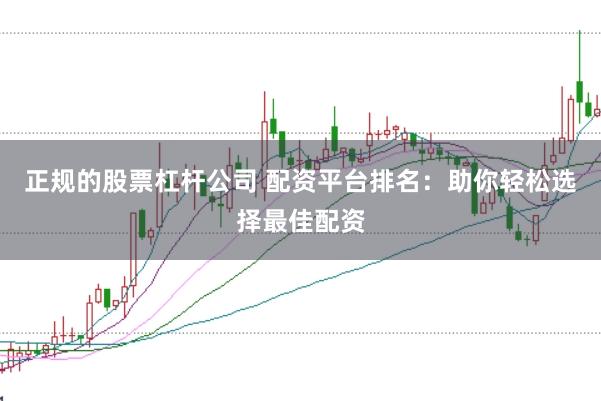 正规的股票杠杆公司 配资平台排名：助你轻松选择最佳配资