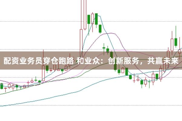 配资业务员穿仓跑路 和业众：创新服务，共赢未来