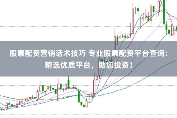 股票配资营销话术技巧 专业股票配资平台查询：精选优质平台，助您投资！