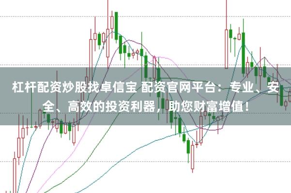 杠杆配资炒股找卓信宝 配资官网平台：专业、安全、高效的投资利器，助您财富增值！