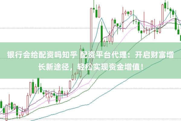 银行会给配资吗知乎 配资平台代理：开启财富增长新途径，轻松实现资金增值！