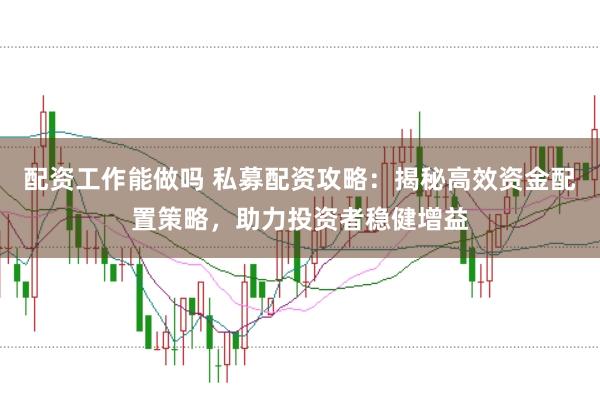 配资工作能做吗 私募配资攻略：揭秘高效资金配置策略，助力投资者稳健增益