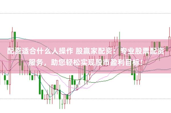 配资适合什么人操作 股赢家配资：专业股票配资服务，助您轻松实现股市盈利目标！