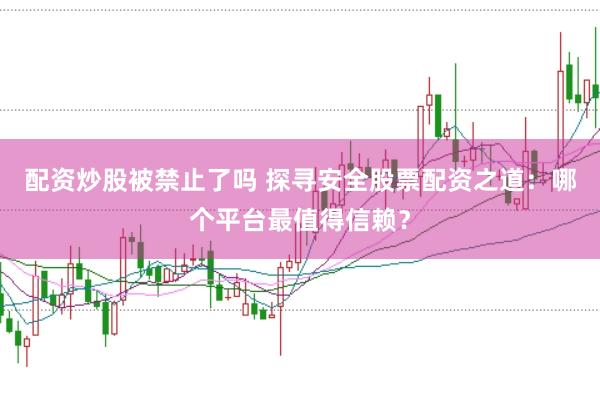 配资炒股被禁止了吗 探寻安全股票配资之道：哪个平台最值得信赖？