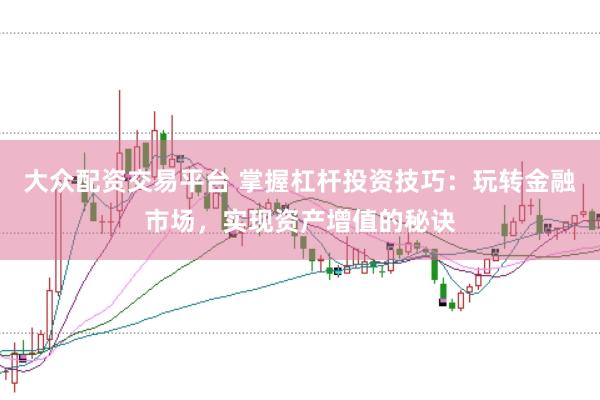 大众配资交易平台 掌握杠杆投资技巧：玩转金融市场，实现资产增值的秘诀