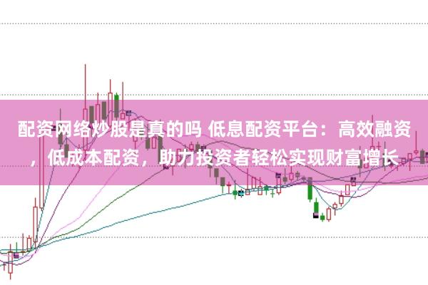 配资网络炒股是真的吗 低息配资平台：高效融资，低成本配资，助力投资者轻松实现财富增长