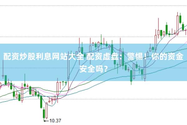 配资炒股利息网站大全 配资虚盘：警惕！你的资金安全吗？