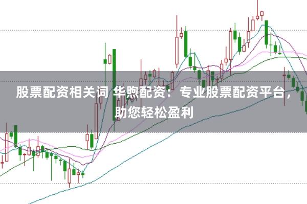 股票配资相关词 华煦配资：专业股票配资平台，助您轻松盈利