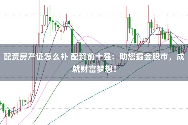 配资房产证怎么补 配资前十强：助您掘金股市，成就财富梦想！