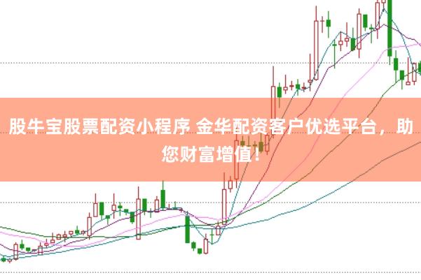 股牛宝股票配资小程序 金华配资客户优选平台，助您财富增值！