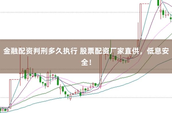 金融配资判刑多久执行 股票配资厂家直供，低息安全！